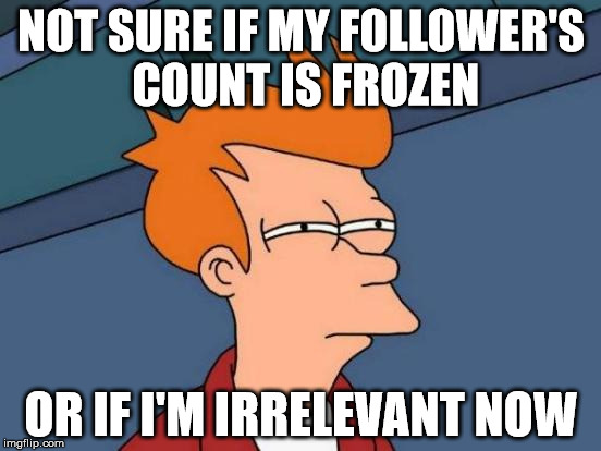 Futurama Fry Meme | NOT SURE IF MY FOLLOWER'S COUNT IS FROZEN; OR IF I'M IRRELEVANT NOW | image tagged in memes,futurama fry | made w/ Imgflip meme maker