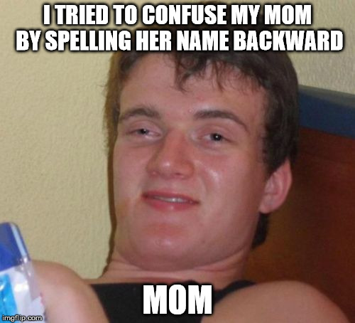 10 Guy Meme | I TRIED TO CONFUSE MY MOM BY SPELLING HER NAME BACKWARD; MOM | image tagged in memes,10 guy | made w/ Imgflip meme maker