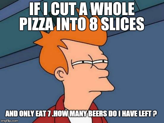 Futurama Fry Meme | IF I CUT A WHOLE PIZZA INTO 8 SLICES AND ONLY EAT 7 .HOW MANY BEERS DO I HAVE LEFT ? | image tagged in memes,futurama fry | made w/ Imgflip meme maker