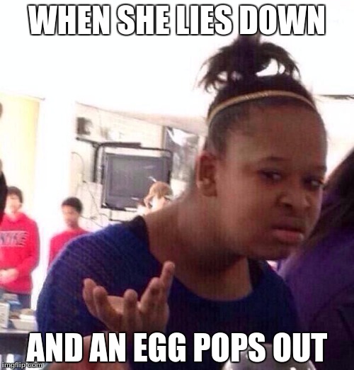 Black Girl Wat Meme | WHEN SHE LIES DOWN; AND AN EGG POPS OUT | image tagged in memes,black girl wat | made w/ Imgflip meme maker