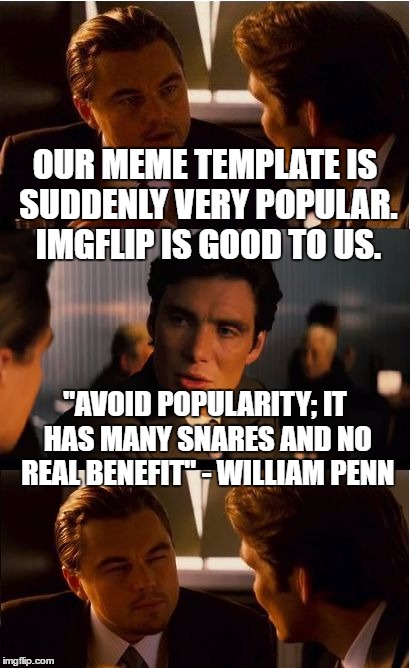 Inception | OUR MEME TEMPLATE IS SUDDENLY VERY POPULAR. IMGFLIP IS GOOD TO US. "AVOID POPULARITY; IT HAS MANY SNARES AND NO REAL BENEFIT" - WILLIAM PENN | image tagged in memes,inception | made w/ Imgflip meme maker