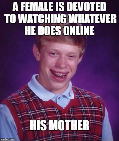 Bad Luck Brian Meme | A FEMALE IS DEVOTED TO WATCHING WHATEVER HE DOES ONLINE; HIS MOTHER | image tagged in memes,bad luck brian | made w/ Imgflip meme maker