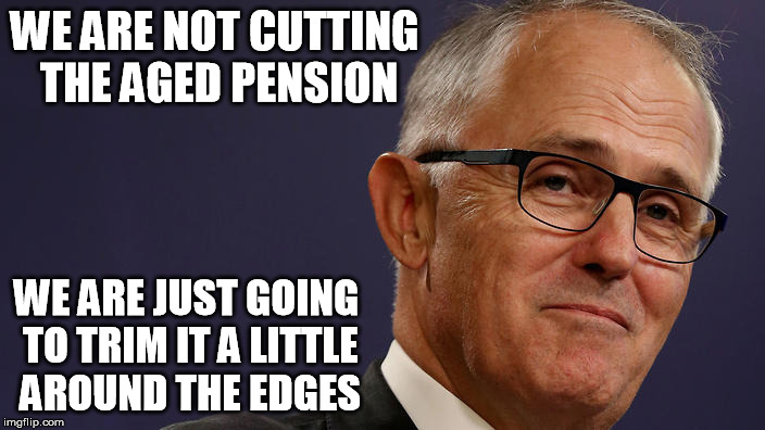 Malcolm Turnbull Smug | WE ARE NOT CUTTING THE AGED PENSION; WE ARE JUST GOING TO TRIM IT A LITTLE AROUND THE EDGES | image tagged in malcolm turnbull smug,trim,cutting pensions | made w/ Imgflip meme maker