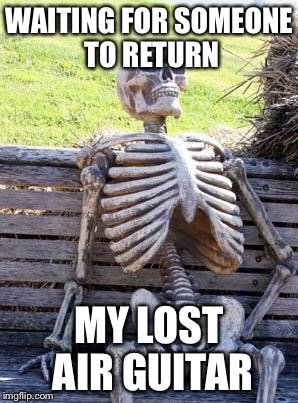 Waiting Skeleton Meme | WAITING FOR SOMEONE TO RETURN MY LOST AIR GUITAR | image tagged in memes,waiting skeleton | made w/ Imgflip meme maker