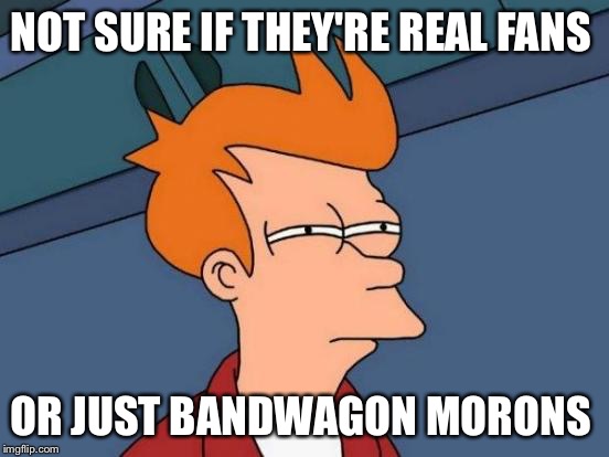 Futurama Fry Meme | NOT SURE IF THEY'RE REAL FANS; OR JUST BANDWAGON MORONS | image tagged in memes,futurama fry | made w/ Imgflip meme maker