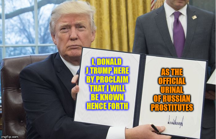 Commander and Comrade Commode  | AS THE OFFICIAL URINAL OF RUSSIAN PROSTITUTES; I, DONALD J TRUMP HERE BY PROCLAIM THAT I WILL BE KNOWN  HENCE FORTH | image tagged in trump signing | made w/ Imgflip meme maker