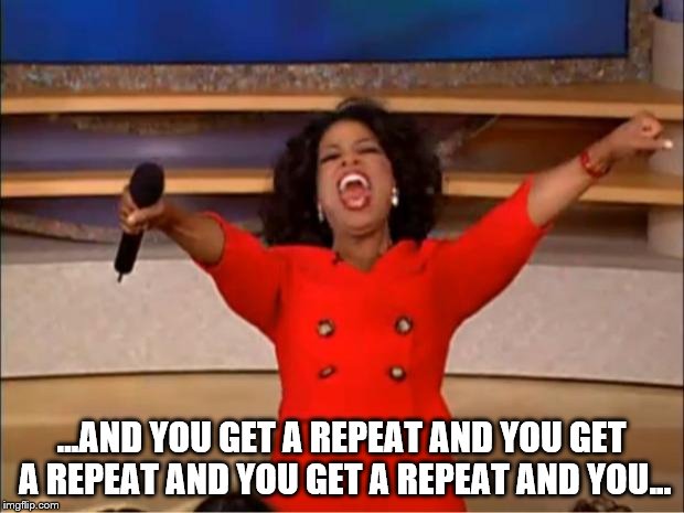 Oprah You Get A | ...AND YOU GET A REPEAT AND YOU GET A REPEAT AND YOU GET A REPEAT AND YOU... | image tagged in memes,oprah you get a | made w/ Imgflip meme maker