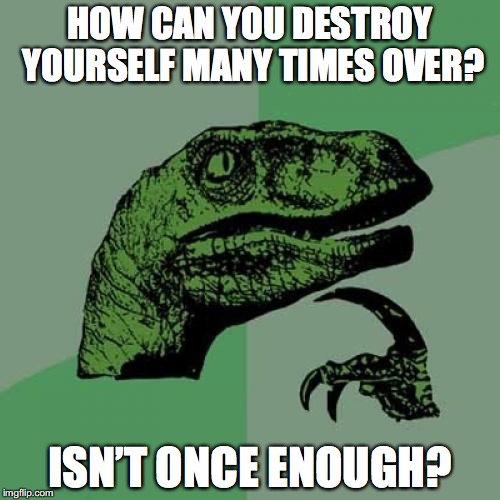 Philosoraptor | HOW CAN YOU DESTROY YOURSELF MANY TIMES OVER? ISN’T ONCE ENOUGH? | image tagged in memes,philosoraptor | made w/ Imgflip meme maker