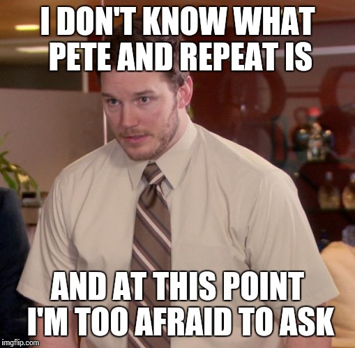 Afraid To Ask Andy Meme | I DON'T KNOW WHAT PETE AND REPEAT IS; AND AT THIS POINT I'M TOO AFRAID TO ASK | image tagged in memes,afraid to ask andy | made w/ Imgflip meme maker