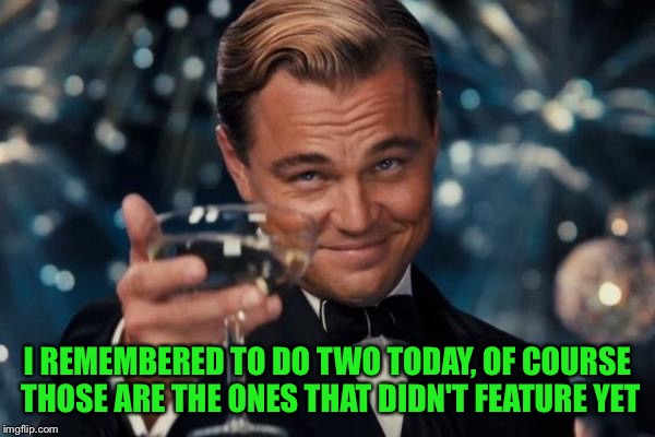 Leonardo Dicaprio Cheers Meme | I REMEMBERED TO DO TWO TODAY, OF COURSE THOSE ARE THE ONES THAT DIDN'T FEATURE YET | image tagged in memes,leonardo dicaprio cheers | made w/ Imgflip meme maker