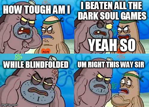 How Tough Are You | I BEATEN ALL THE DARK SOUL GAMES; HOW TOUGH AM I; YEAH SO; WHILE BLINDFOLDED; UM RIGHT THIS WAY SIR | image tagged in memes,how tough are you | made w/ Imgflip meme maker