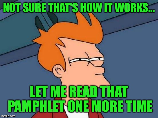 Futurama Fry Meme | NOT SURE THAT'S HOW IT WORKS... LET ME READ THAT PAMPHLET ONE MORE TIME | image tagged in memes,futurama fry | made w/ Imgflip meme maker