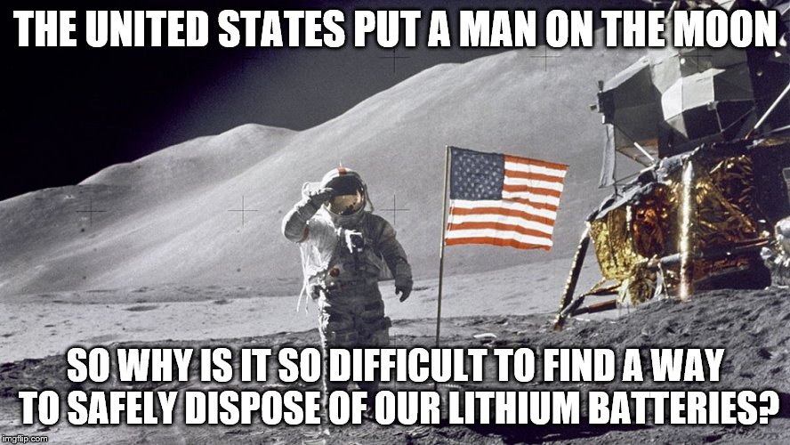 Still a long ways to go. | THE UNITED STATES PUT A MAN ON THE MOON; SO WHY IS IT SO DIFFICULT TO FIND A WAY TO SAFELY DISPOSE OF OUR LITHIUM BATTERIES? | image tagged in space,environment | made w/ Imgflip meme maker