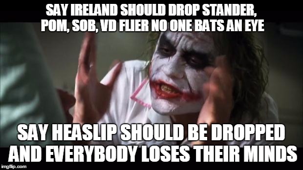 And everybody loses their minds Meme | SAY IRELAND SHOULD DROP STANDER, POM, SOB, VD FLIER NO ONE BATS AN EYE; SAY HEASLIP SHOULD BE DROPPED AND EVERYBODY LOSES THEIR MINDS | image tagged in memes,and everybody loses their minds | made w/ Imgflip meme maker