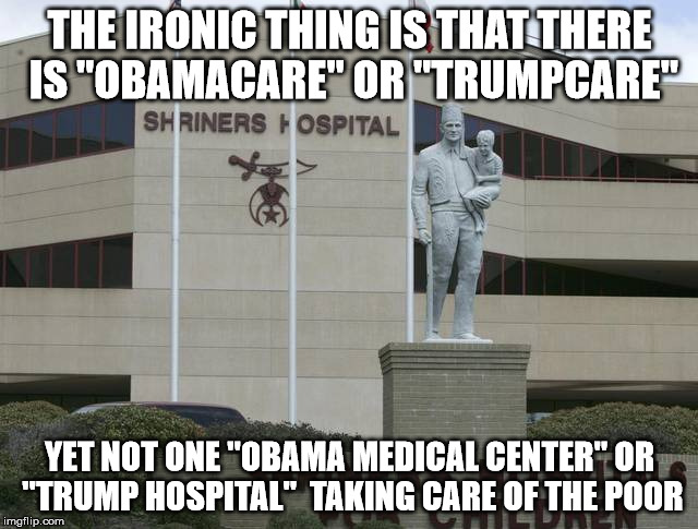 THE IRONIC THING IS THAT THERE IS "OBAMACARE" OR "TRUMPCARE"; YET NOT ONE "OBAMA MEDICAL CENTER" OR "TRUMP HOSPITAL"
 TAKING CARE OF THE POOR | image tagged in obamacare,trumpcare,libertarian,healtcare | made w/ Imgflip meme maker