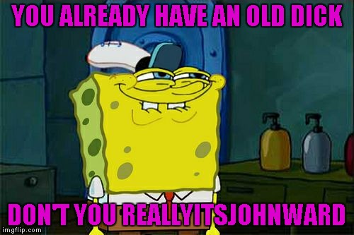 Don't You Squidward Meme | YOU ALREADY HAVE AN OLD DICK DON'T YOU REALLYITSJOHNWARD | image tagged in memes,dont you squidward | made w/ Imgflip meme maker