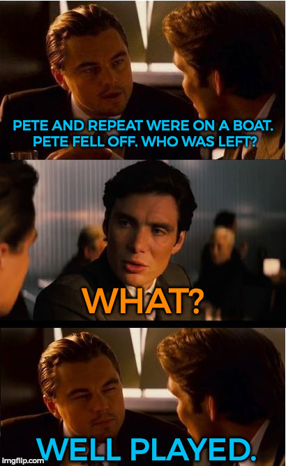 sorry >=3 | PETE AND REPEAT WERE ON A BOAT. PETE FELL OFF. WHO WAS LEFT? WHAT? WELL PLAYED. | image tagged in memes,inception,funny | made w/ Imgflip meme maker