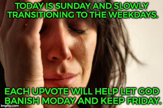 To be honest everyone hates Monday unless you love Mondays, sure. =3 | TODAY IS SUNDAY AND SLOWLY TRANSITIONING TO THE WEEKDAYS. EACH UPVOTE WILL HELP LET GOD BANISH MODAY AND KEEP FRIDAY. | image tagged in memes,first world problems | made w/ Imgflip meme maker