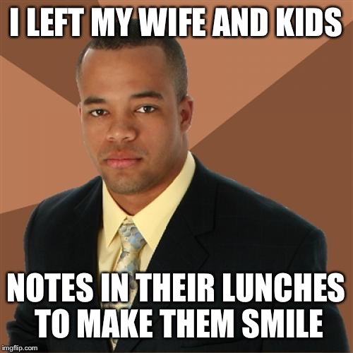 Successful Black Man | I LEFT MY WIFE AND KIDS; NOTES IN THEIR LUNCHES TO MAKE THEM SMILE | image tagged in memes,successful black man | made w/ Imgflip meme maker