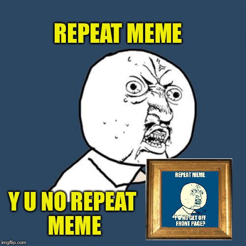 Y U No Meme | REPEAT MEME Y U NO REPEAT MEME | image tagged in memes,y u no | made w/ Imgflip meme maker