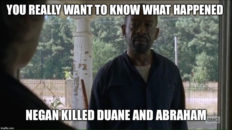 YOU REALLY WANT TO KNOW WHAT HAPPENED; NEGAN KILLED DUANE AND ABRAHAM | image tagged in the walking dead | made w/ Imgflip meme maker