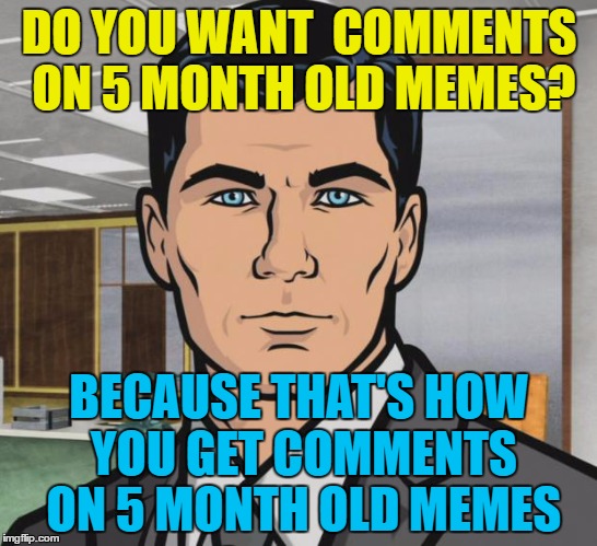 DO YOU WANT  COMMENTS ON 5 MONTH OLD MEMES? BECAUSE THAT'S HOW YOU GET COMMENTS ON 5 MONTH OLD MEMES | made w/ Imgflip meme maker
