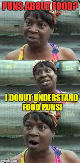 Bad Food Puns! Ain't nobody got time for that! | PUNS ABOUT FOOD? I DONUT UNDERSTAND FOOD PUNS! | image tagged in bad pun ain't nobody got time for that,memes,funny,puns,food | made w/ Imgflip meme maker