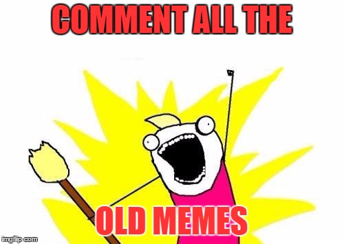 X All The Y Meme | COMMENT ALL THE OLD MEMES | image tagged in memes,x all the y | made w/ Imgflip meme maker
