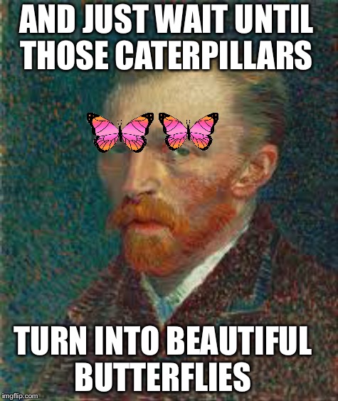 AND JUST WAIT UNTIL THOSE CATERPILLARS TURN INTO BEAUTIFUL BUTTERFLIES | made w/ Imgflip meme maker