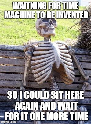 Waiting Skeleton | WAITNING FOR TIME MACHINE TO BE INVENTED; SO I COULD SIT HERE AGAIN AND WAIT FOR IT ONE MORE TIME | image tagged in memes,waiting skeleton | made w/ Imgflip meme maker