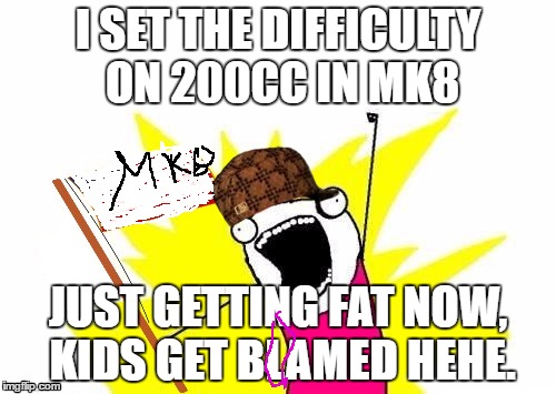 X All The Y, With USA Flag | I SET THE DIFFICULTY ON 200CC IN MK8; JUST GETTING FAT NOW, KIDS GET BLAMED HEHE. | image tagged in scumbag,x all the y with usa flag | made w/ Imgflip meme maker