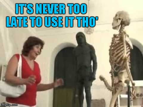 IT'S NEVER TOO LATE TO USE IT THO' | made w/ Imgflip meme maker