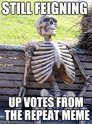 Waiting Skeleton Meme | STILL FEIGNING; UP VOTES FROM THE REPEAT MEME | image tagged in memes,waiting skeleton | made w/ Imgflip meme maker