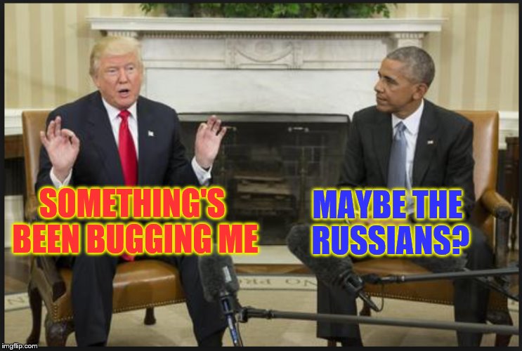 MAYBE THE RUSSIANS? SOMETHING'S BEEN BUGGING ME | image tagged in trump,obama,politicians,president,humor,donald trump | made w/ Imgflip meme maker