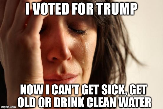 First World Problems Meme | I VOTED FOR TRUMP; NOW I CAN'T GET SICK,
GET OLD OR DRINK CLEAN WATER | image tagged in memes,first world problems,trump,regrets | made w/ Imgflip meme maker