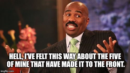 Steve Harvey Meme | HELL, I'VE FELT THIS WAY ABOUT THE FIVE OF MINE THAT HAVE MADE IT TO THE FRONT. | image tagged in memes,steve harvey | made w/ Imgflip meme maker