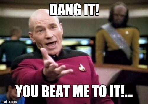 Picard Wtf Meme | DANG IT! YOU BEAT ME TO IT!... | image tagged in memes,picard wtf | made w/ Imgflip meme maker