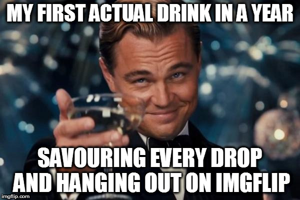 Praying I get a night of peace | MY FIRST ACTUAL DRINK IN A YEAR; SAVOURING EVERY DROP AND HANGING OUT ON IMGFLIP | image tagged in memes,leonardo dicaprio cheers,alcohol,drink,beer,celebration | made w/ Imgflip meme maker