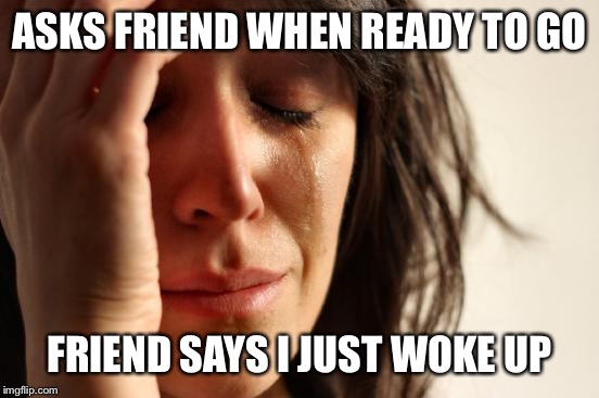 First World Problems Meme | ASKS FRIEND WHEN READY TO GO; FRIEND SAYS I JUST WOKE UP | image tagged in memes,first world problems | made w/ Imgflip meme maker