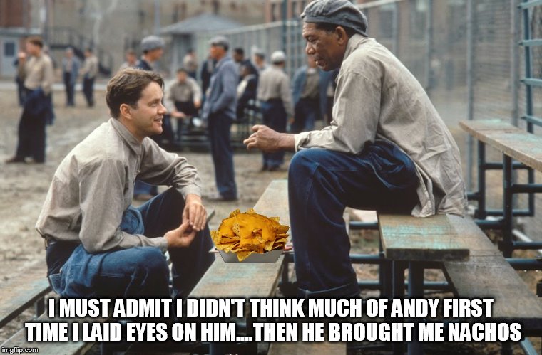 going with the nacho flow | I MUST ADMIT I DIDN'T THINK MUCH OF ANDY FIRST TIME I LAID EYES ON HIM....THEN HE BROUGHT ME NACHOS | image tagged in nachos,the shawshank redemption,memes,share | made w/ Imgflip meme maker