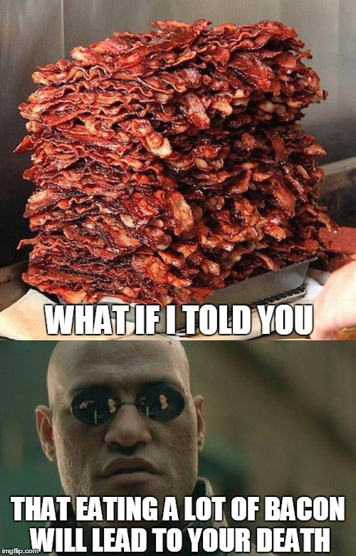 NO I'm Not Kidding! | WHAT IF I TOLD YOU; THAT EATING A LOT OF BACON WILL LEAD TO YOUR DEATH | image tagged in bacon,what if i told you,matrix morpheus | made w/ Imgflip meme maker
