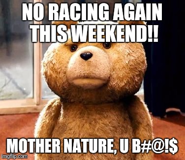 TED Meme | NO RACING AGAIN THIS WEEKEND!! MOTHER NATURE, U B#@!$ | image tagged in memes,ted | made w/ Imgflip meme maker