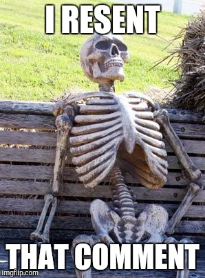 Waiting Skeleton Meme | I RESENT THAT COMMENT | image tagged in memes,waiting skeleton | made w/ Imgflip meme maker