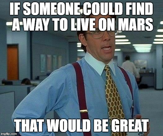 That Would Be Great | IF SOMEONE COULD FIND A WAY TO LIVE ON MARS; THAT WOULD BE GREAT | image tagged in memes,that would be great | made w/ Imgflip meme maker