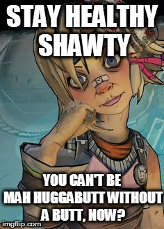 tiny tina | STAY HEALTHY SHAWTY YOU CAN'T BE MAH HUGGABUTT WITHOUT A BUTT, NOW? | image tagged in tiny tina | made w/ Imgflip meme maker