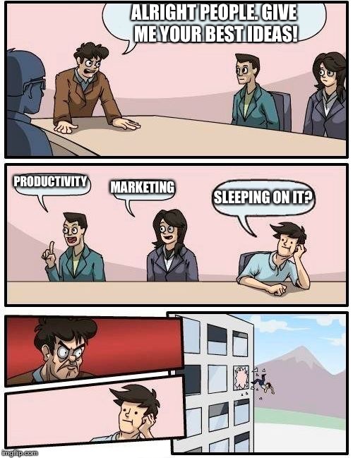 Boardroom Meeting Suggestion | ALRIGHT PEOPLE. GIVE ME YOUR BEST IDEAS! PRODUCTIVITY; MARKETING; SLEEPING ON IT? | image tagged in memes,boardroom meeting suggestion | made w/ Imgflip meme maker