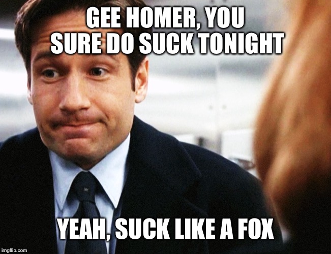 GEE HOMER, YOU SURE DO SUCK TONIGHT YEAH, SUCK LIKE A FOX | made w/ Imgflip meme maker