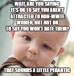 Skeptical Baby Meme | WAIT, ARE YOU SAYING IT'S OK TO SAY YOU AREN'T ATTRACTED TO NON-WHITE WOMEN, BUT NOT OK TO SAY YOU WON'T DATE THEM? THAT SOUNDS A LITTLE PED | image tagged in memes,skeptical baby | made w/ Imgflip meme maker