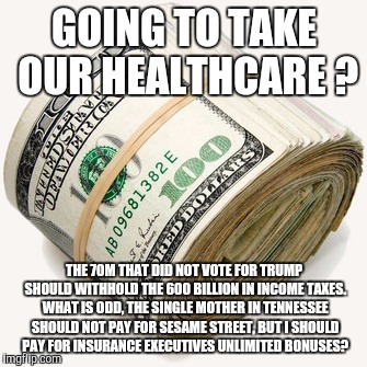Boycott taxes | GOING TO TAKE OUR HEALTHCARE ? THE 70M THAT DID NOT VOTE FOR TRUMP SHOULD WITHHOLD THE 600 BILLION IN INCOME TAXES. WHAT IS ODD, THE SINGLE MOTHER IN TENNESSEE SHOULD NOT PAY FOR SESAME STREET, BUT I SHOULD PAY FOR INSURANCE EXECUTIVES UNLIMITED BONUSES? | image tagged in boycott,taxes,healthcare | made w/ Imgflip meme maker