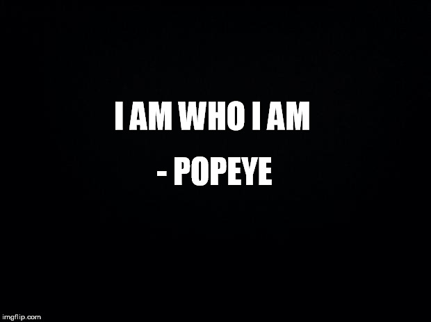 Black background | I AM WHO I AM; - POPEYE | image tagged in black background | made w/ Imgflip meme maker